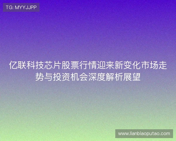 亿联科技芯片股票行情迎来新变化市场走势与投资机会深度解析展望