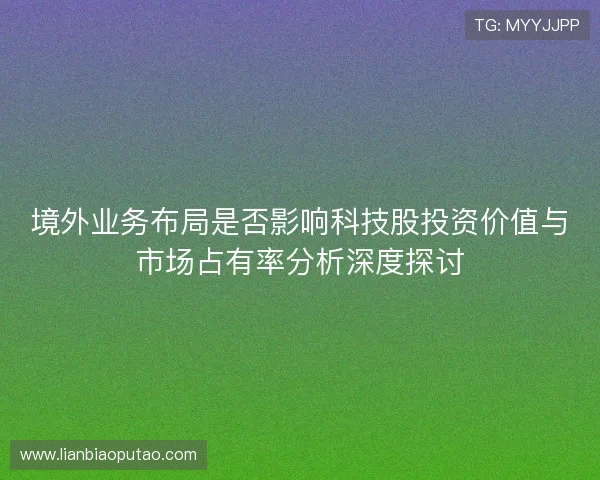 境外业务布局是否影响科技股投资价值与市场占有率分析深度探讨 境外业务布局是否影响科技股投资价值与市场占有率分析深度探讨