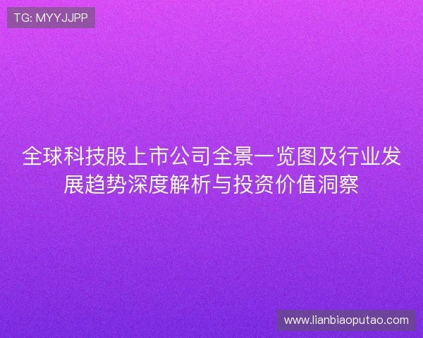 全球科技股上市公司全景一览图及行业发展趋势深度解析与投资价值洞察 全球科技股上市公司全景一览图及行业发展趋势深度解析与投资价值洞察